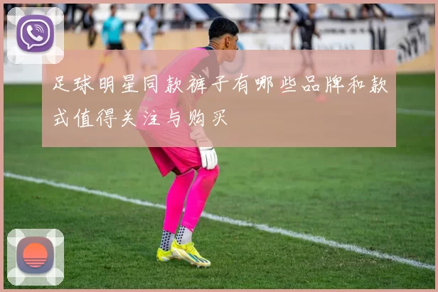 足球明星同款裤子有哪些品牌和款式值得关注与购买