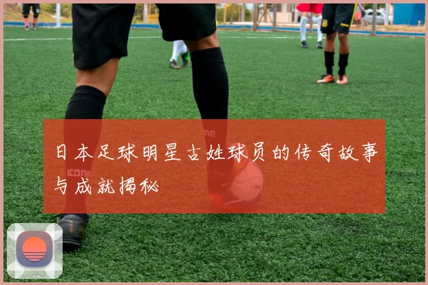 日本足球明星古姓球员的传奇故事与成就揭秘