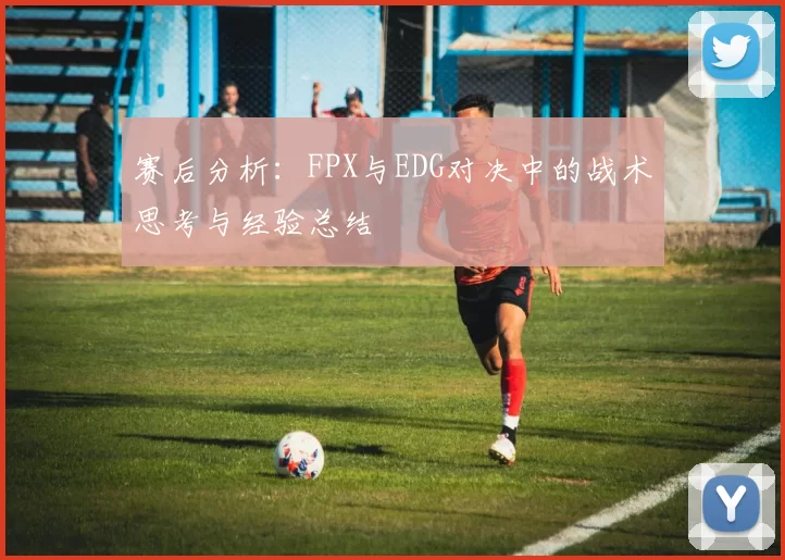 赛后分析：FPX与EDG对决中的战术思考与经验总结