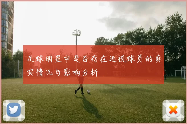 足球明星中是否存在近视球员的真实情况与影响分析