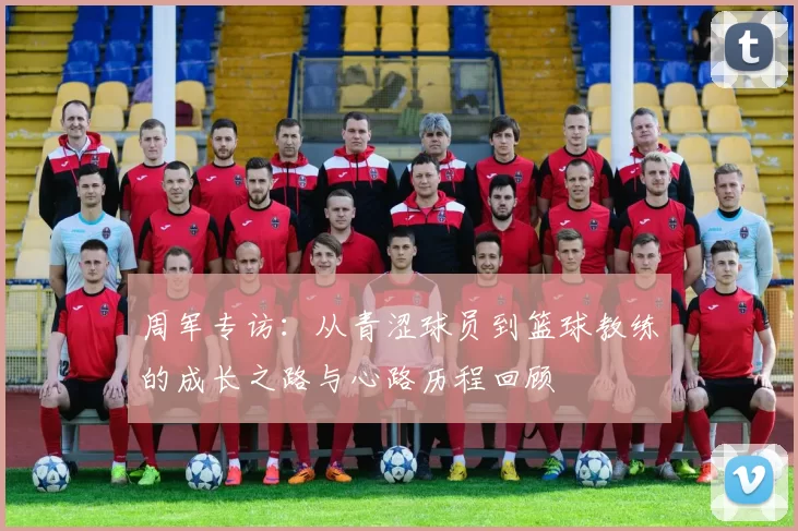 周军专访：从青涩球员到篮球教练的成长之路与心路历程回顾