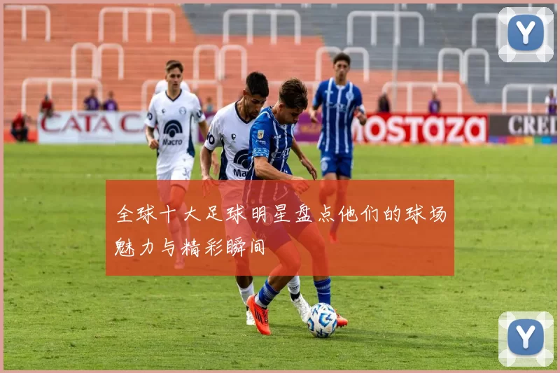 全球十大足球明星盘点他们的球场魅力与精彩瞬间