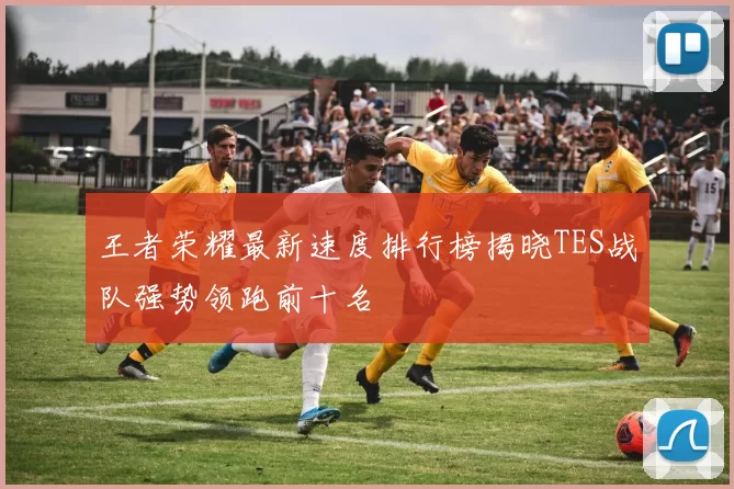 王者荣耀最新速度排行榜揭晓TES战队强势领跑前十名