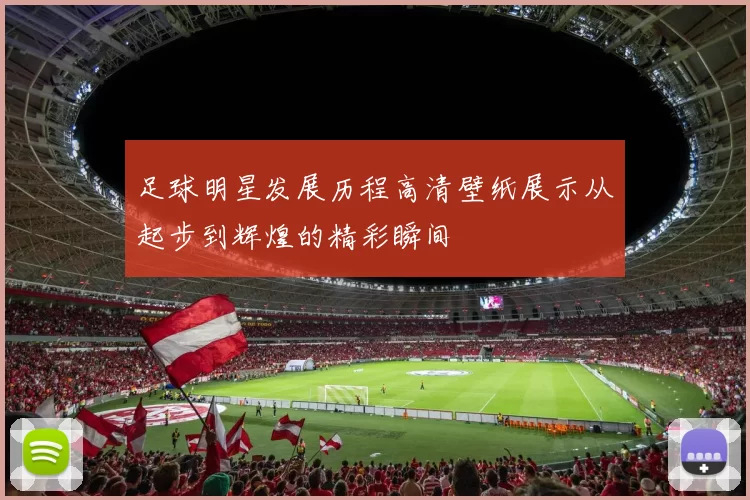 足球明星发展历程高清壁纸展示从起步到辉煌的精彩瞬间