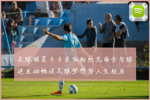 足球明星卡卡亲临粉丝见面会与球迷互动畅谈足球梦想与人生经历