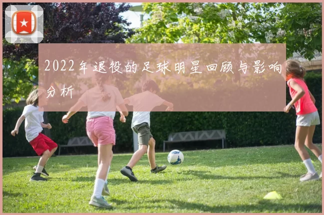 2022年退役的足球明星回顾与影响分析