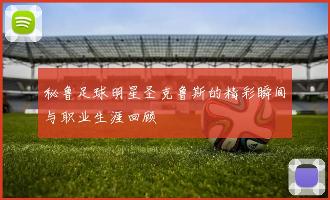 秘鲁足球明星圣克鲁斯的精彩瞬间与职业生涯回顾