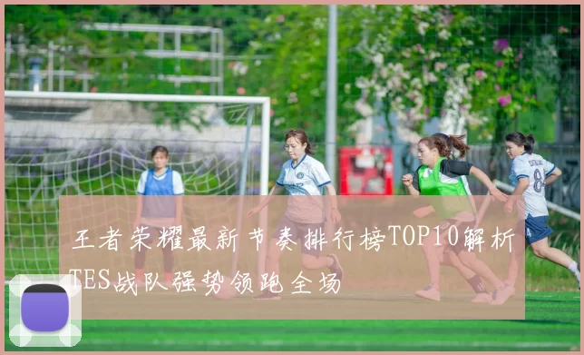 王者荣耀最新节奏排行榜TOP10解析TES战队强势领跑全场