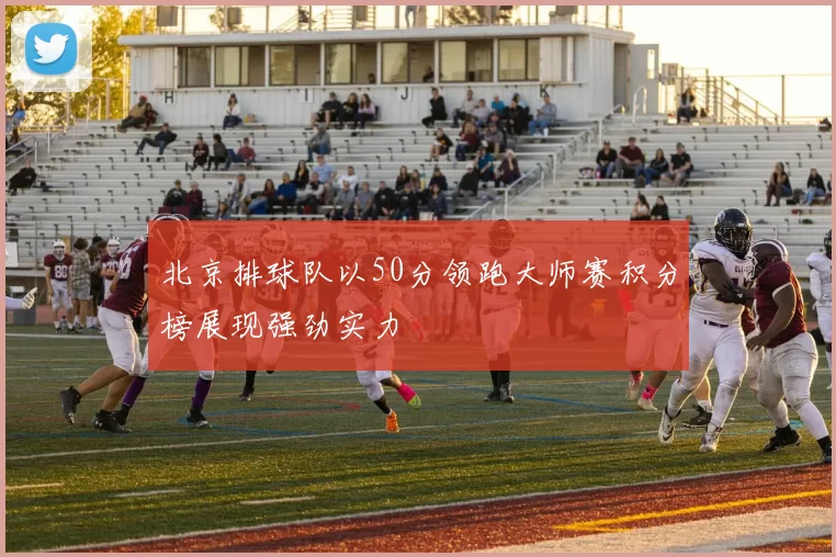 北京排球队以50分领跑大师赛积分榜展现强劲实力