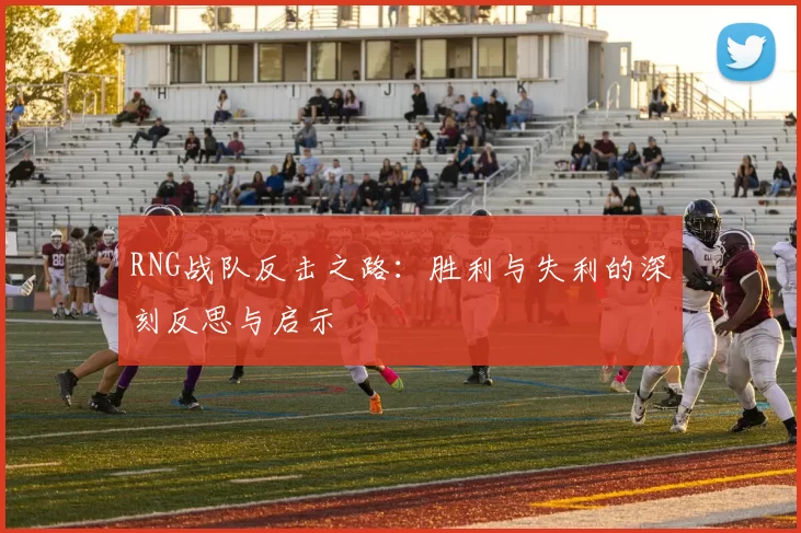 RNG战队反击之路：胜利与失利的深刻反思与启示