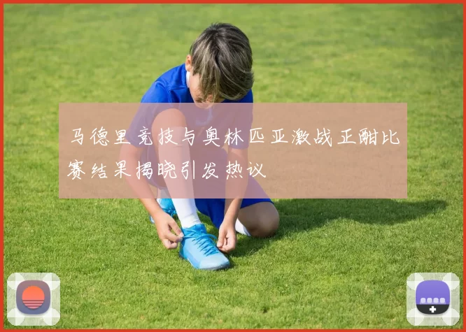 马德里竞技与奥林匹亚激战正酣比赛结果揭晓引发热议