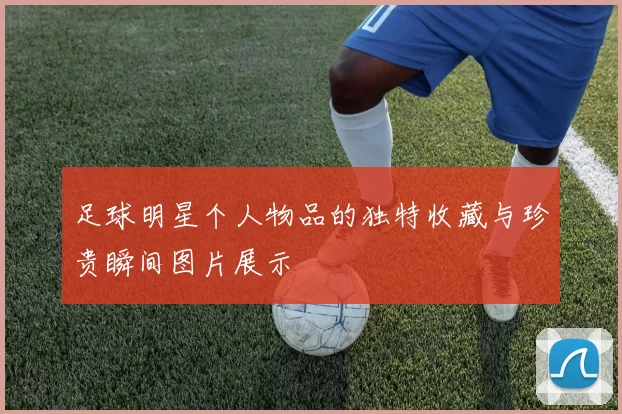 足球明星个人物品的独特收藏与珍贵瞬间图片展示