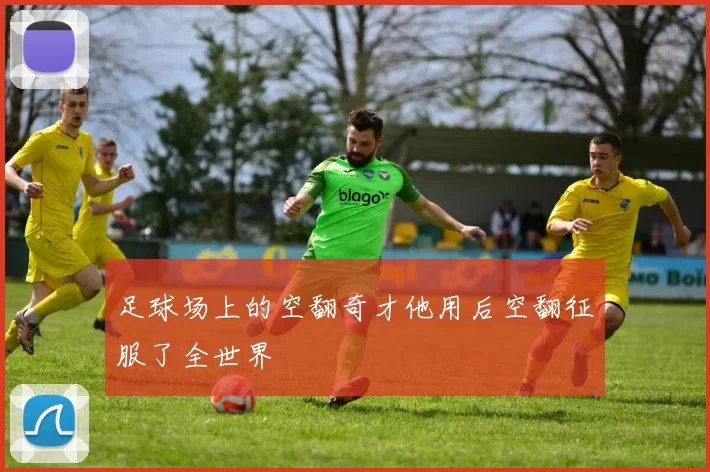 足球场上的空翻奇才他用后空翻征服了全世界