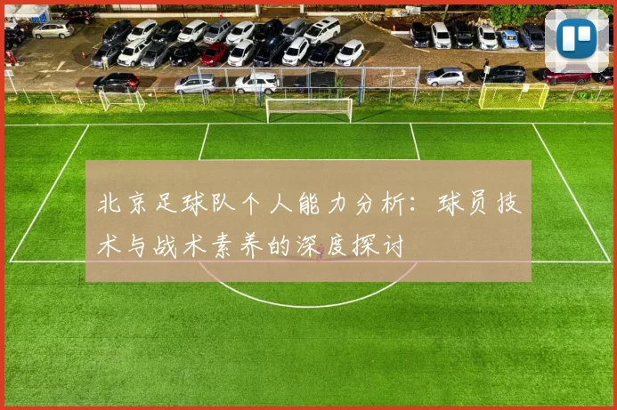 北京足球队个人能力分析：球员技术与战术素养的深度探讨