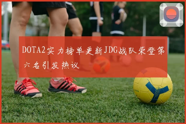 DOTA2实力榜单更新JDG战队荣登第六名引发热议