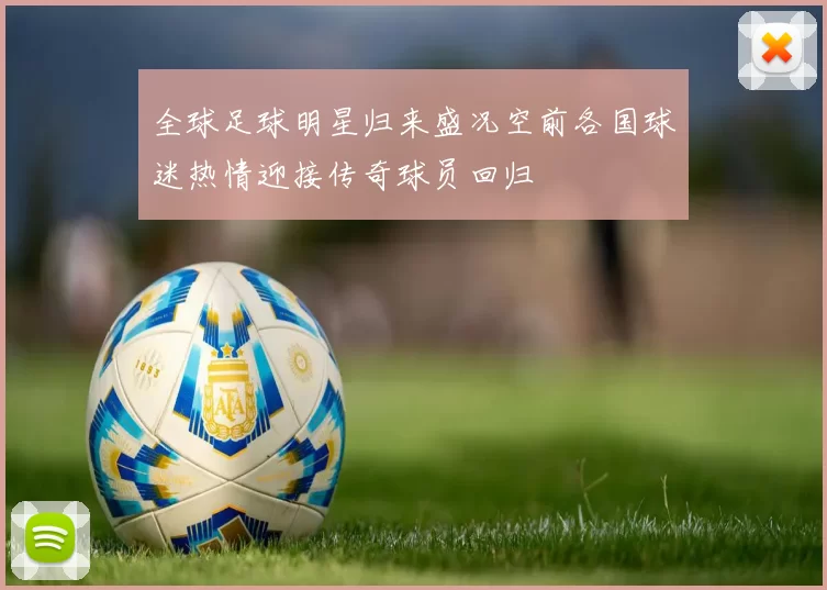 全球足球明星归来盛况空前各国球迷热情迎接传奇球员回归