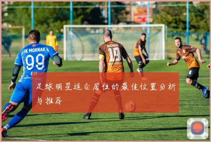足球明星适合居住的最佳位置分析与推荐