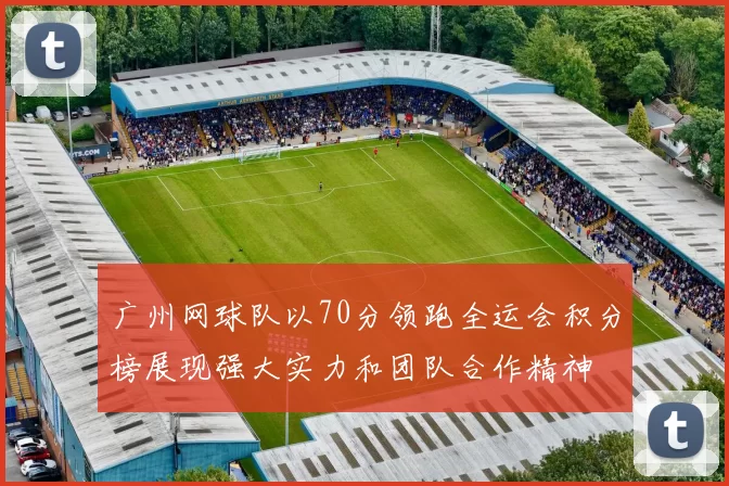 广州网球队以70分领跑全运会积分榜展现强大实力和团队合作精神
