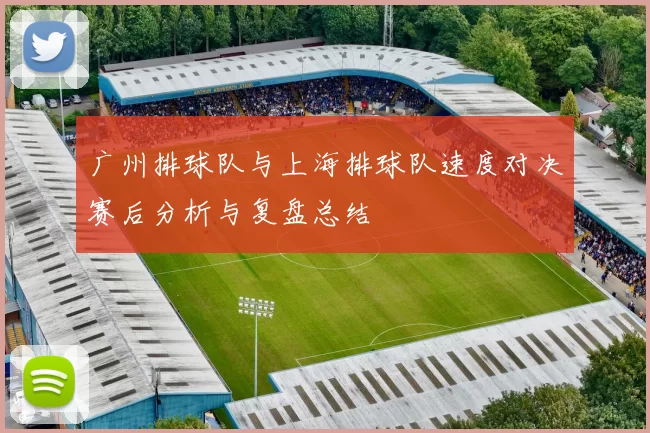 广州排球队与上海排球队速度对决赛后分析与复盘总结