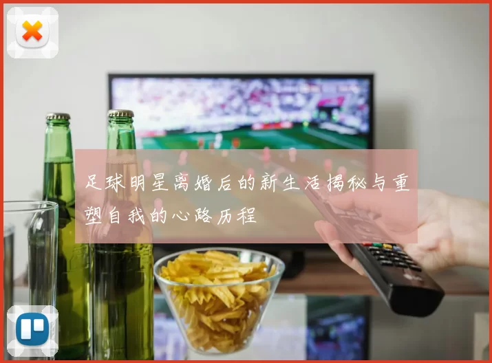 足球明星离婚后的新生活揭秘与重塑自我的心路历程