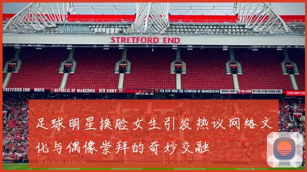 足球明星换脸女生引发热议网络文化与偶像崇拜的奇妙交融