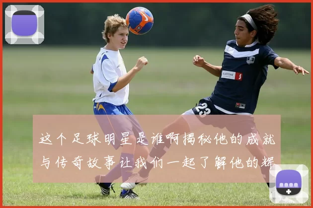 这个足球明星是谁啊揭秘他的成就与传奇故事让我们一起了解他的辉煌历程