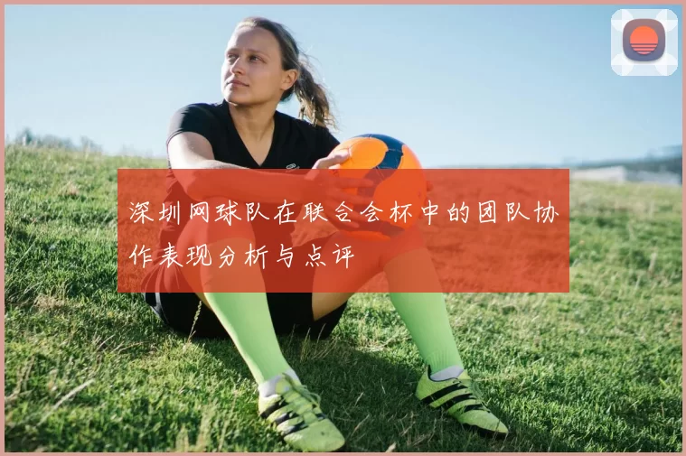 深圳网球队在联合会杯中的团队协作表现分析与点评