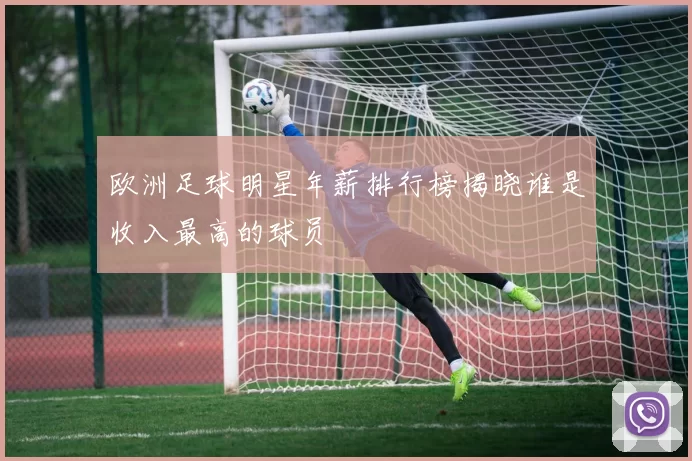 欧洲足球明星年薪排行榜揭晓谁是收入最高的球员