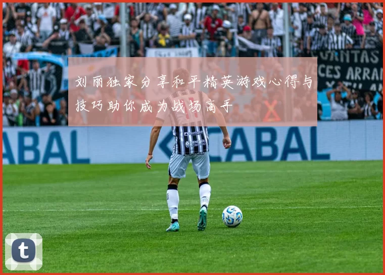 刘丽独家分享和平精英游戏心得与技巧助你成为战场高手