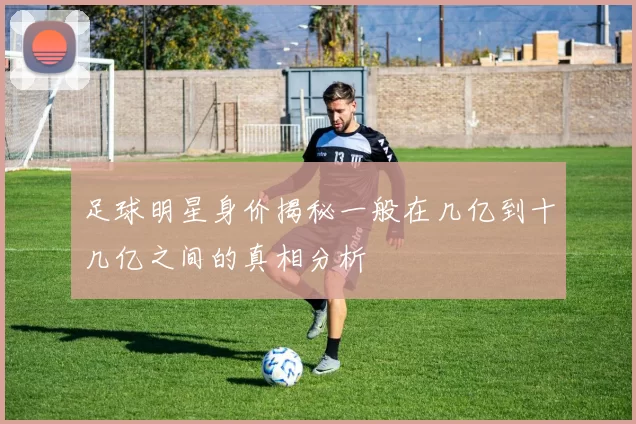 足球明星身价揭秘一般在几亿到十几亿之间的真相分析