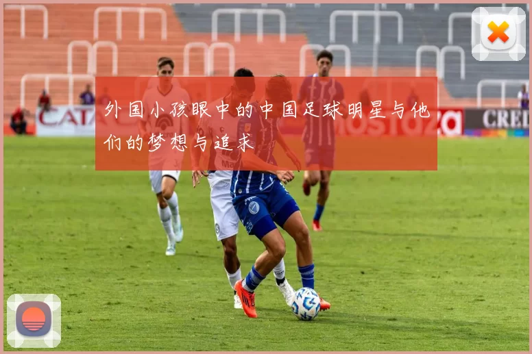 外国小孩眼中的中国足球明星与他们的梦想与追求