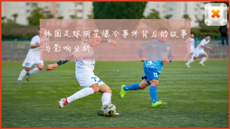韩国足球明星爆冷事件背后的故事与影响分析