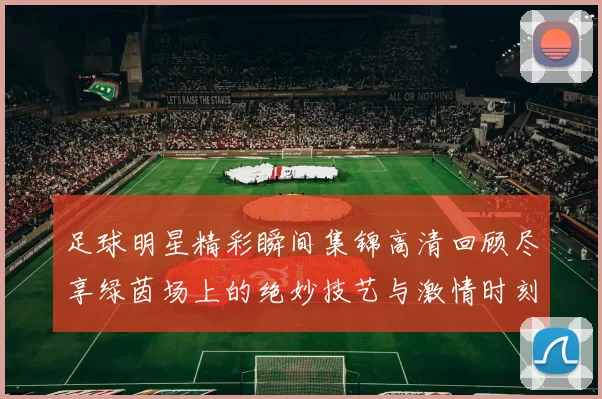 足球明星精彩瞬间集锦高清回顾尽享绿茵场上的绝妙技艺与激情时刻