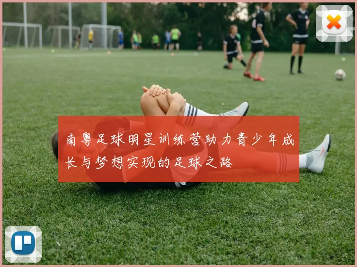 南粤足球明星训练营助力青少年成长与梦想实现的足球之路