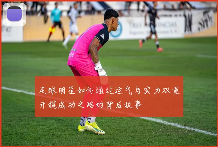 足球明星如何通过运气与实力双重开揽成功之路的背后故事
