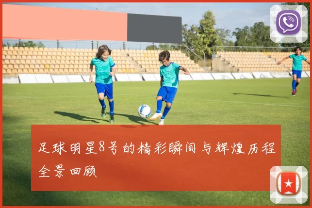 足球明星8号的精彩瞬间与辉煌历程全景回顾