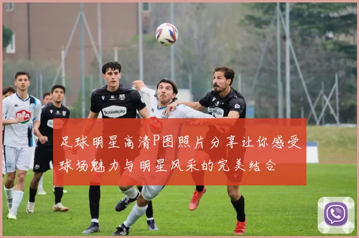 足球明星高清P图照片分享让你感受球场魅力与明星风采的完美结合
