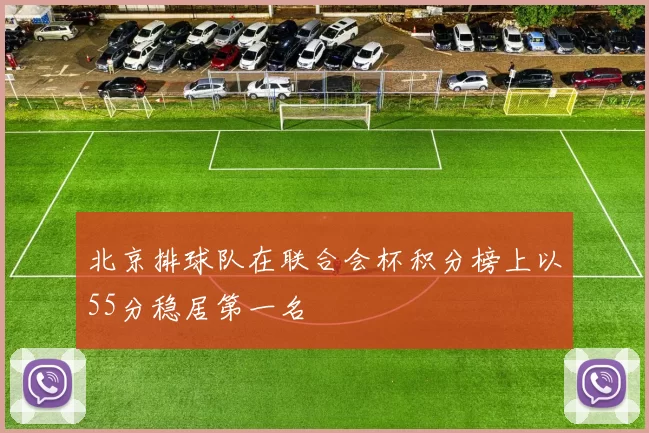 北京排球队在联合会杯积分榜上以55分稳居第一名