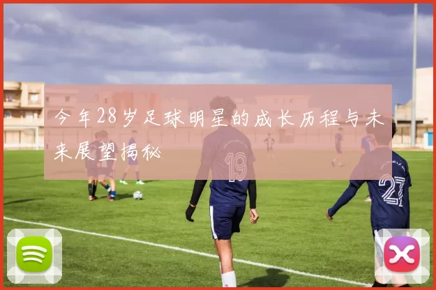 今年28岁足球明星的成长历程与未来展望揭秘