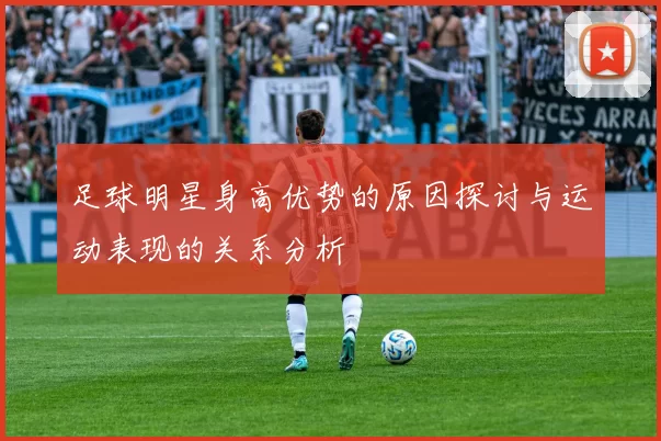 足球明星身高优势的原因探讨与运动表现的关系分析