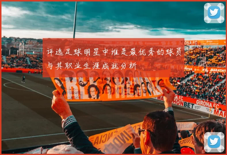 评选足球明星中谁是最优秀的球员与其职业生涯成就分析