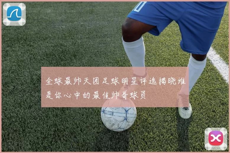 全球最帅天团足球明星评选揭晓谁是你心中的最佳帅哥球员