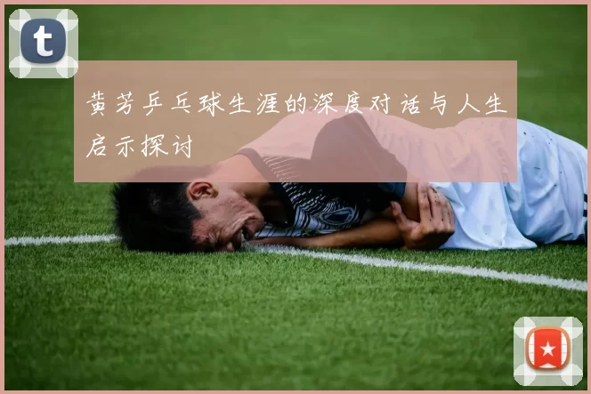 黄芳乒乓球生涯的深度对话与人生启示探讨