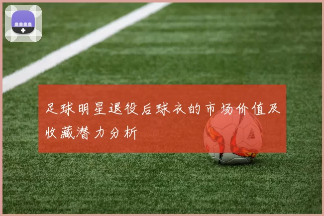 足球明星退役后球衣的市场价值及收藏潜力分析