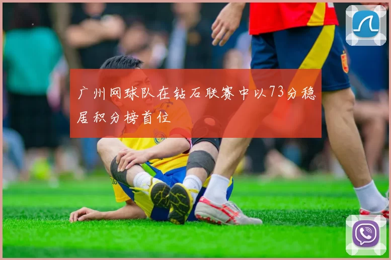 广州网球队在钻石联赛中以73分稳居积分榜首位
