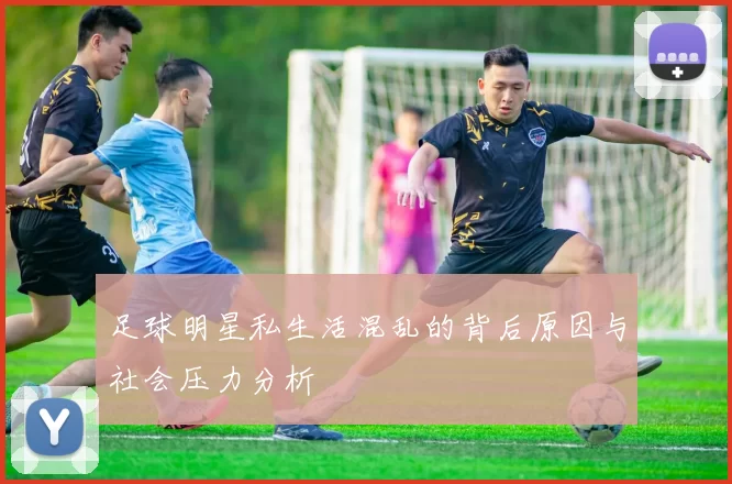 足球明星私生活混乱的背后原因与社会压力分析