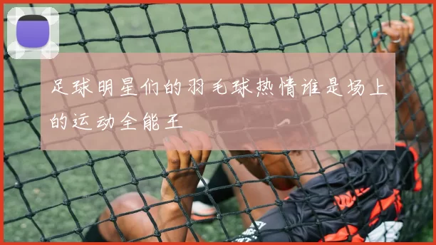 足球明星们的羽毛球热情谁是场上的运动全能王