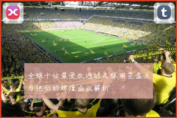 全球十位最受欢迎的足球明星盘点与他们的辉煌成就解析