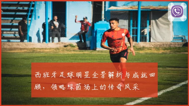 西班牙足球明星全景解析与成就回顾，领略绿茵场上的传奇风采