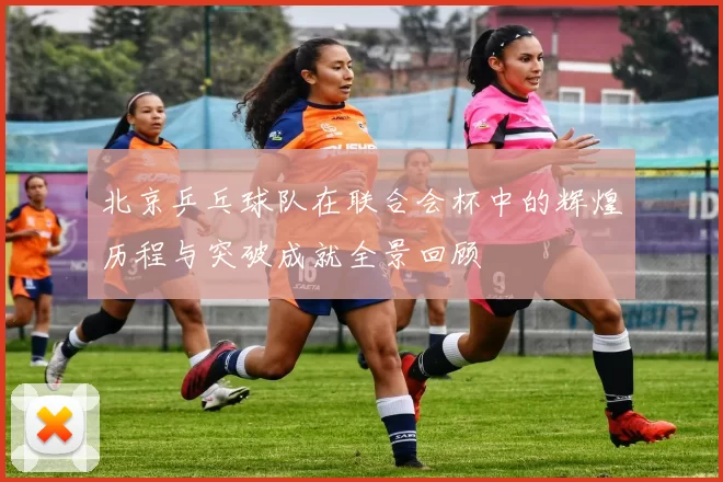 北京乒乓球队在联合会杯中的辉煌历程与突破成就全景回顾